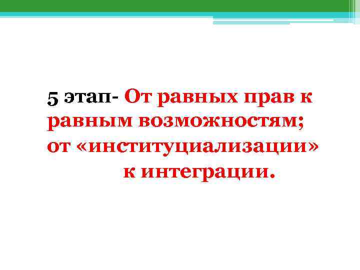 5 этап- От равных прав к равным возможностям; от «институциализации» к интеграции. 