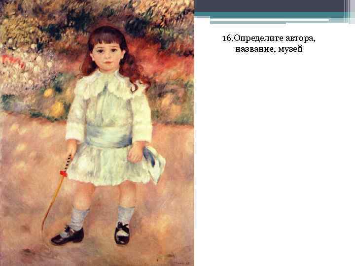 16. Определите автора, название, музей 