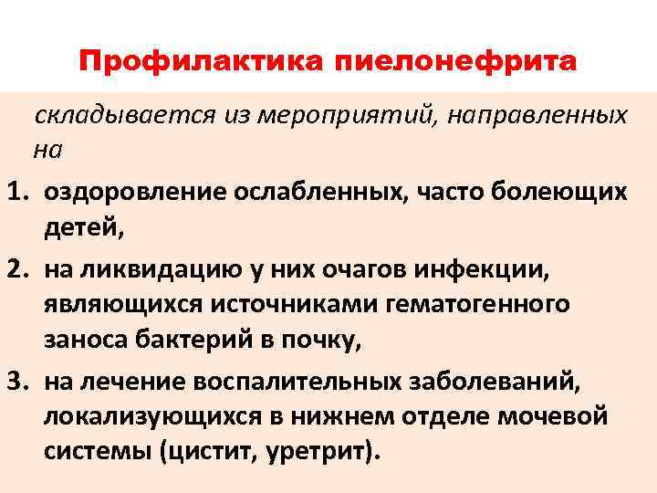 Профилактика пиелонефрита складывается из мероприятий, направленных на 1. оздоровление ослабленных, часто болеющих детей, 2.