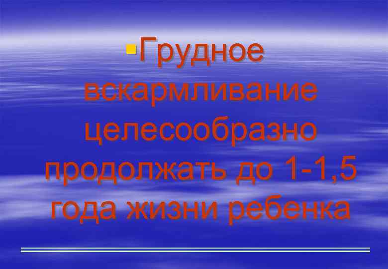 §Грудное вскармливание целесообразно продолжать до 1 -1, 5 года жизни ребенка 
