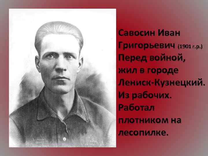 Савосин Иван Григорьевич (1901 г. р. ) Перед войной, жил в городе Лениск-Кузнецкий. Из