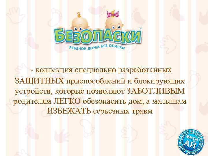 - коллекция специально разработанных ЗАЩИТНЫХ приспособлений и блокирующих устройств, которые позволяют ЗАБОТЛИВЫМ родителям ЛЕГКО
