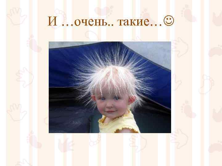 И …очень. . такие… 