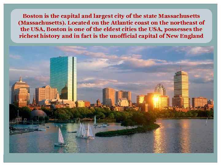 Boston is the capital and largest city of the state Massachusetts (Massachusetts). Located on