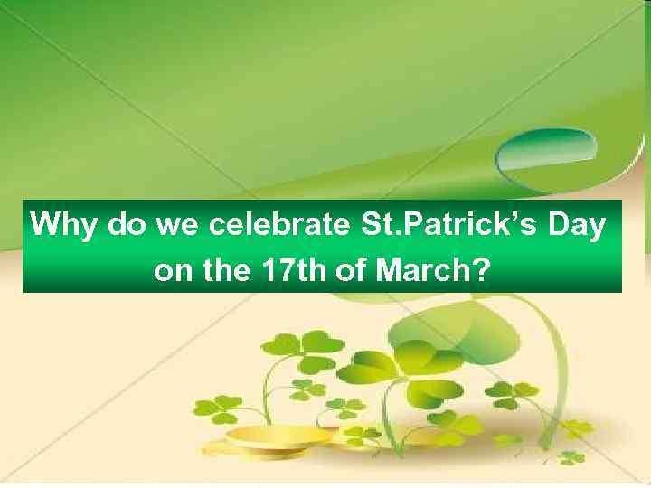 Why do we celebrate St. Patrick’s Day on the 17 th of March? 