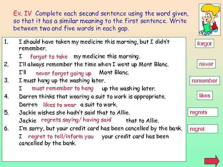 Ex. IV Complete each second sentence using the word given, given so that it