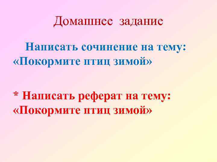 Домашнее задание Написать сочинение на тему: «Покормите птиц зимой» * Написать реферат на тему: