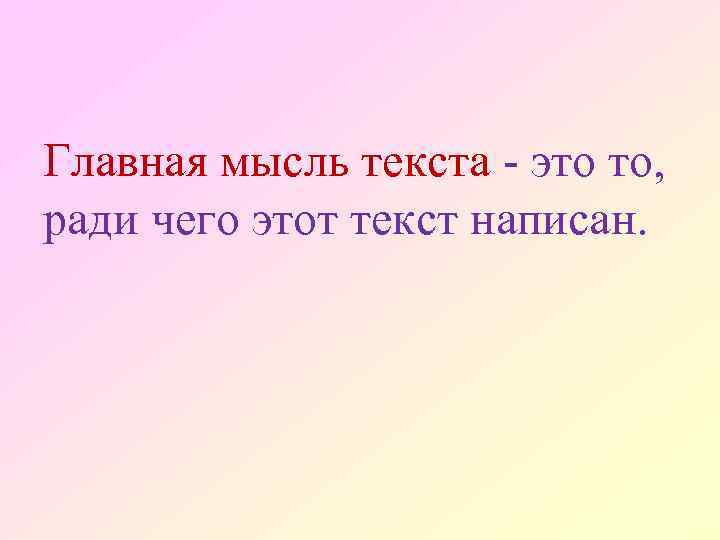 Главная мысль текста - это то, ради чего этот текст написан. 