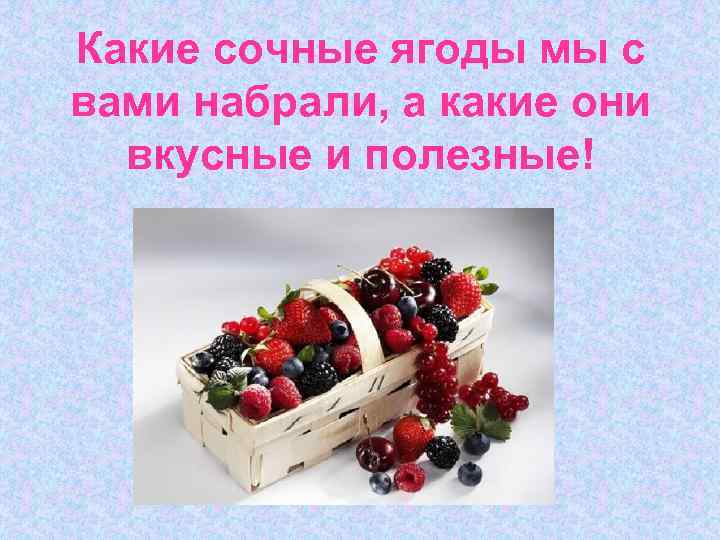 Какие сочные ягоды мы с вами набрали, а какие они вкусные и полезные! 