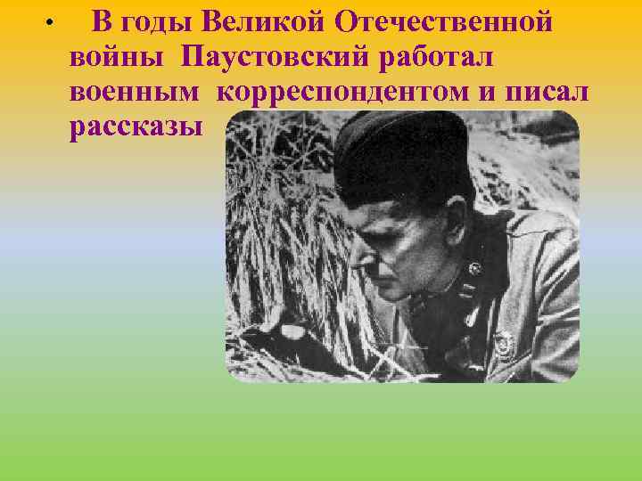  • В годы Великой Отечественной войны Паустовский работал военным корреспондентом и писал рассказы