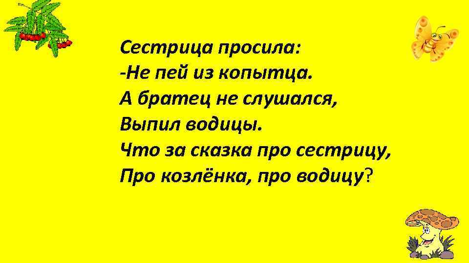 Сестрица просила: -Не пей из копытца. А братец не слушался, Выпил водицы. Что за
