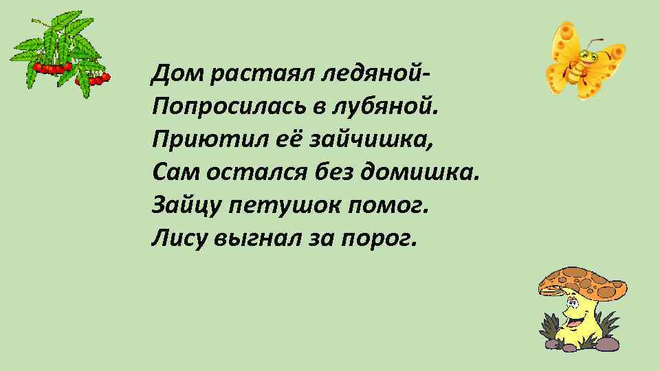 Дом растаял ледяной. Попросилась в лубяной. Приютил её зайчишка, Сам остался без домишка. Зайцу