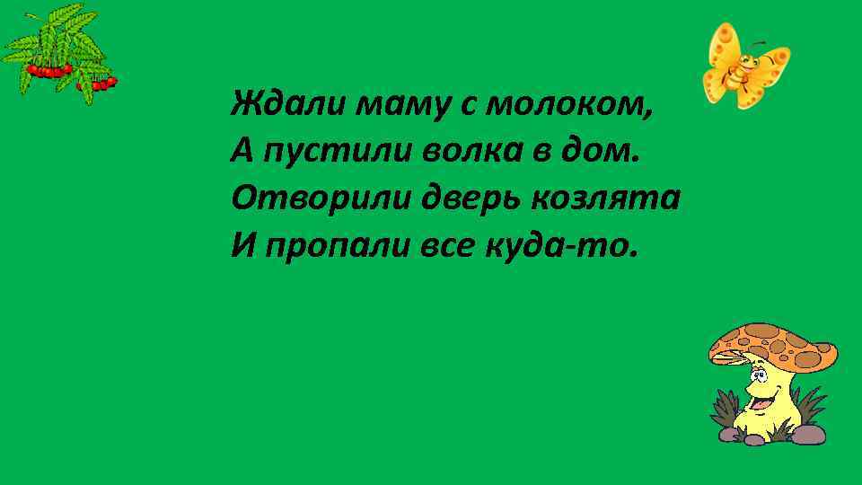 Ждали маму с молоком, А пустили волка в дом. Отворили дверь козлята И пропали