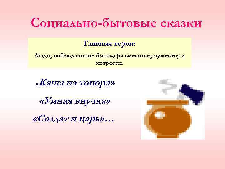Социально-бытовые сказки Главные герои: Люди, побеждающие благодаря смекалке, мужеству и хитрости. « Каша из