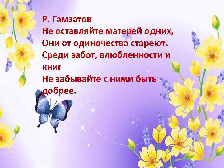 Р. Гамзатов Не оставляйте матерей одних, Они от одиночества стареют. Среди забот, влюбленности и