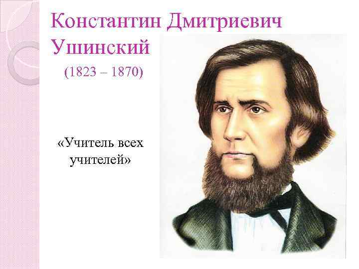 Константин Дмитриевич Ушинский (1823 – 1870) «Учитель всех учителей» 