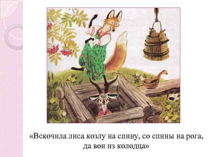  «Вскочила лиса козлу на спину, со спины на рога, да вон из колодца»