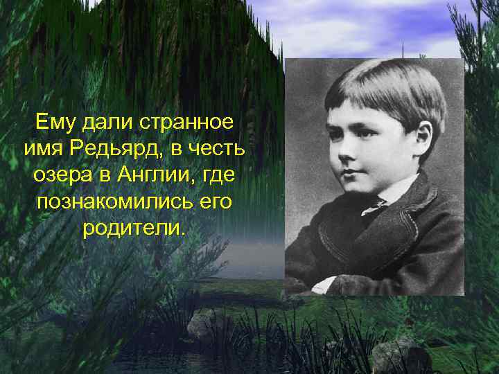 Ему дали странное имя Редьярд, в честь озера в Англии, где познакомились его родители.