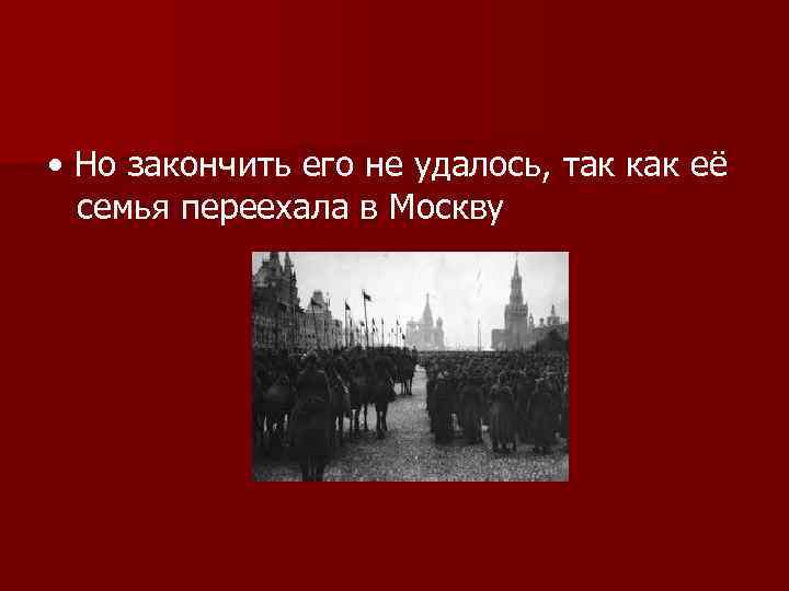  • Но закончить его не удалось, так как её семья переехала в Москву