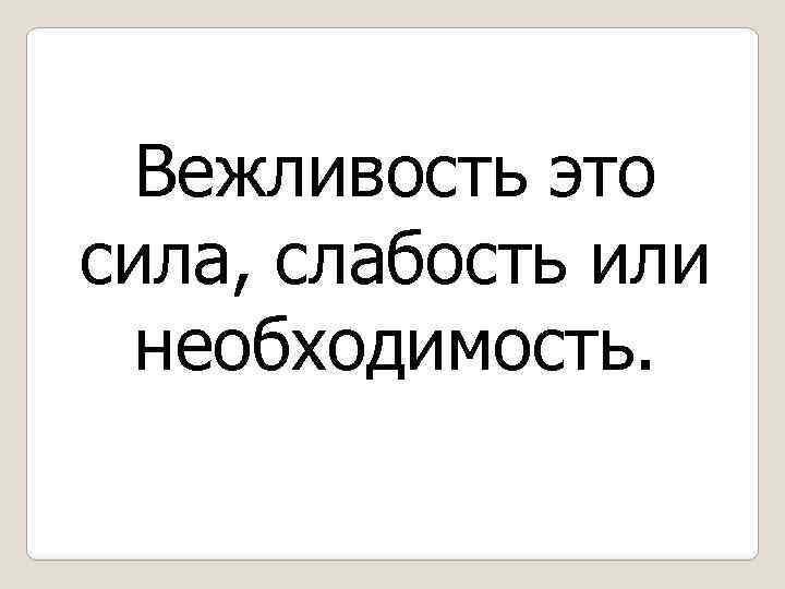 Вежливость это сила, слабость или необходимость. 