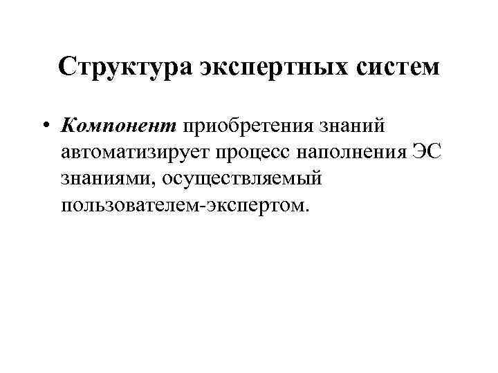 Структура экспертных систем • Компонент приобретения знаний автоматизирует процесс наполнения ЭС знаниями, осуществляемый пользователем-экспертом.