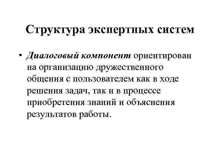 Структура экспертных систем • Диалоговый компонент ориентирован на организацию дружественного общения с пользователем как