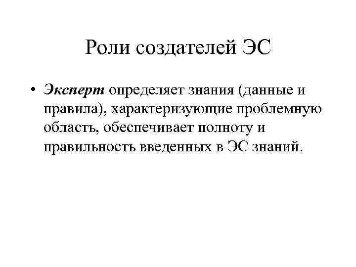 Роли создателей ЭС • Эксперт определяет знания (данные и правила), характеризующие проблемную область, обеспечивает