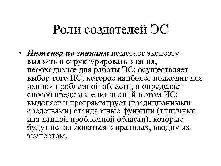 Роли создателей ЭС • Инженер по знаниям помогает эксперту выявить и структурировать знания, необходимые