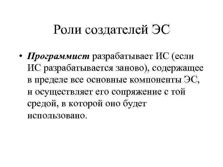 Роли создателей ЭС • Программист разрабатывает ИС (если ИС разрабатывается заново), содержащее в пределе