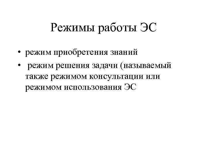 Режимы работы ЭС • режим приобретения знаний • режим решения задачи (называемый также режимом