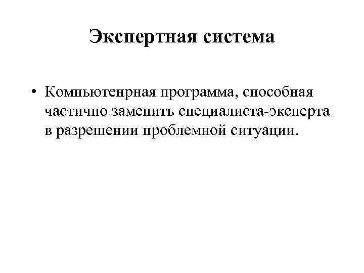 Экспертная система • Компьютенрная программа, способная частично заменить специалиста-эксперта в разрешении проблемной ситуации. 