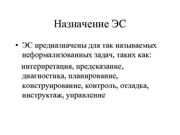 Назначение ЭС • ЭС предназначены для так называемых неформализованных задач, таких как: интерпретация, предсказание,