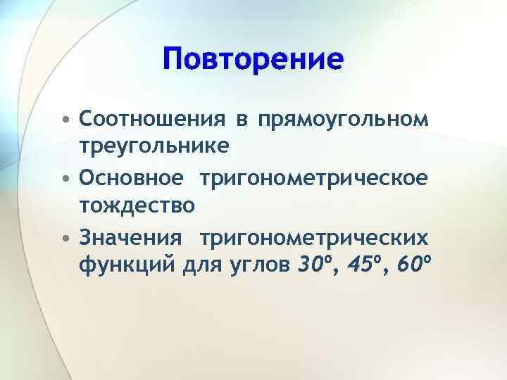 Повторение • Соотношения в прямоугольном треугольнике • Основное тригонометрическое тождество • Значения тригонометрических функций