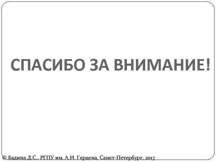 СПАСИБО ЗА ВНИМАНИЕ! © Бадина Д. С. , РГПУ им. А. И. Герцена, Санкт-Петербург,
