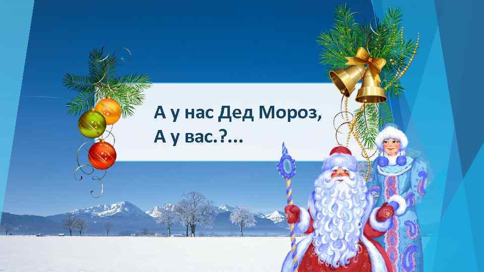 А у нас Дед Мороз, А у вас. ? . . . 