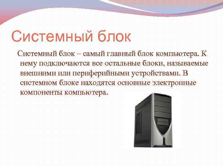 Системный блок – самый главный блок компьютера. К нему подключаются все остальные блоки, называемые