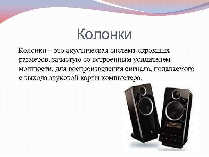 Колонки – это акустическая система скромных размеров, зачастую со встроенным усилителем мощности, для воспроизведения