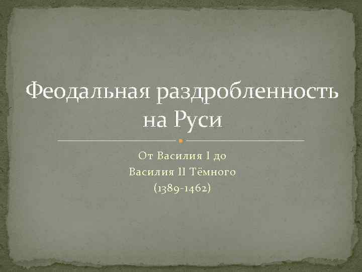 Феодальная раздробленность на Руси От Василия I до Василия II Тёмного (1389 -1462) 