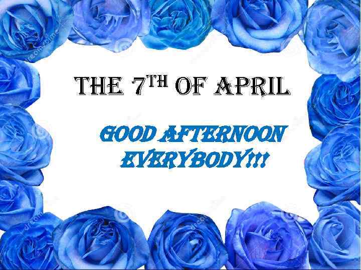 the th 7 of April Good afternoon everybody!!! 