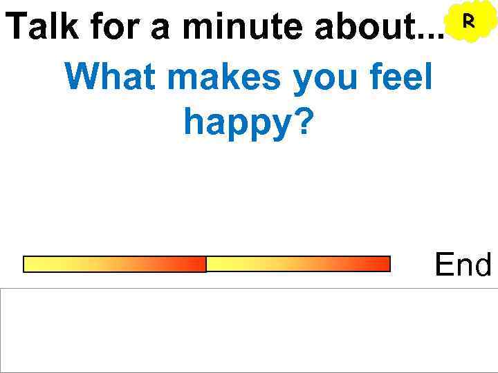 Talk for a minute about. . . What makes you feel happy? R End