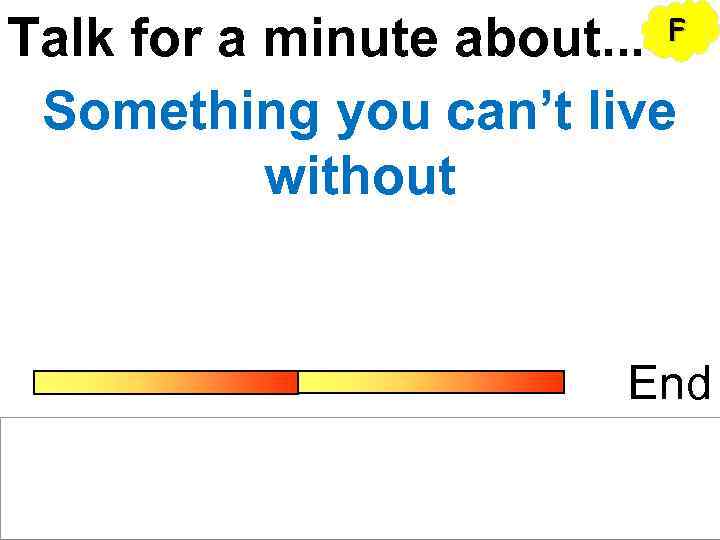 Talk for a minute about. . . Something you can’t live without F End