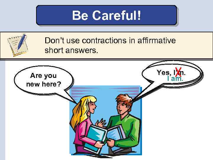 Be Careful! Don’t use contractions in affirmative short answers. Are you new here? Yes,