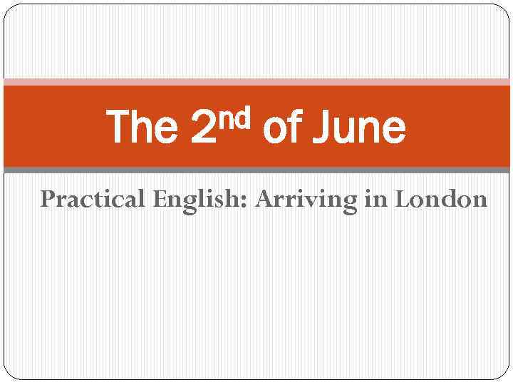 The nd 2 of June Practical English: Arriving in London 