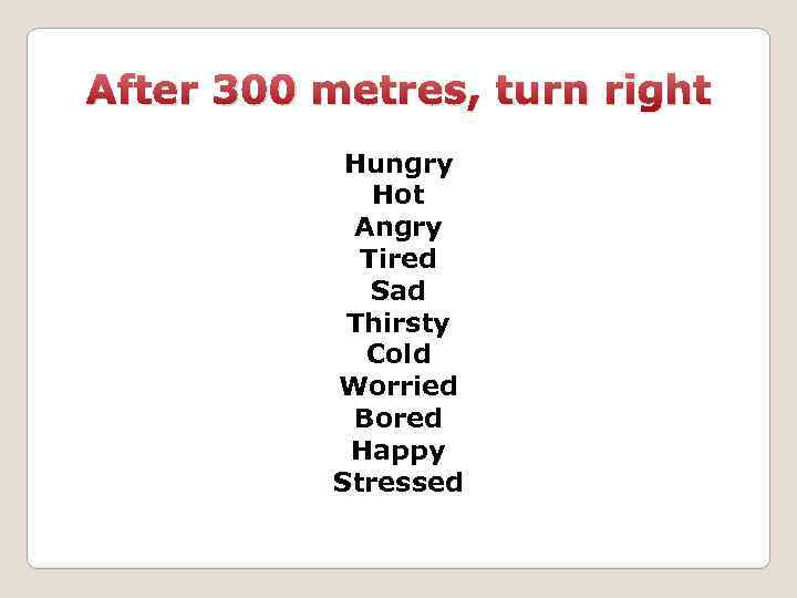 After 300 metres, turn right Hungry Hot Angry Tired Sad Thirsty Cold Worried Bored