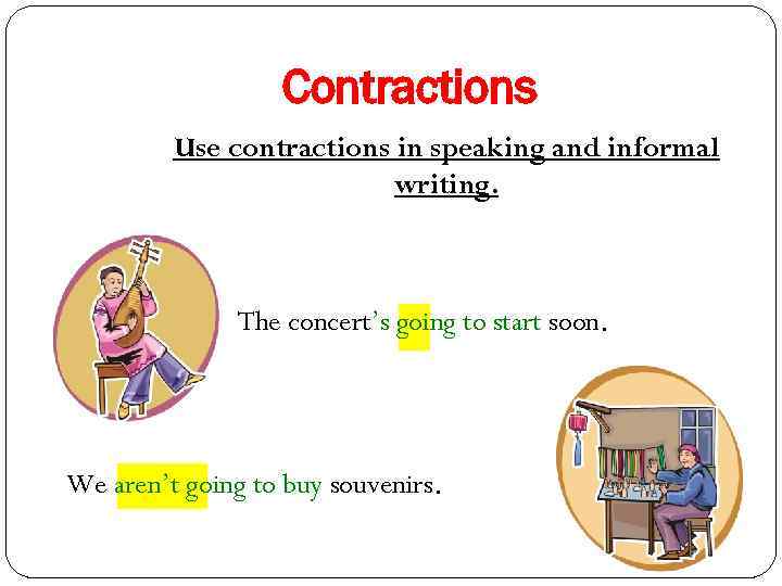 Contractions Use contractions in speaking and informal writing. The concert’s going to start soon.