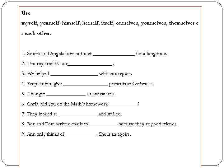 Use myself, yourself, himself, herself, itself, ourselves, yourselves, themselves o r each other. 1.