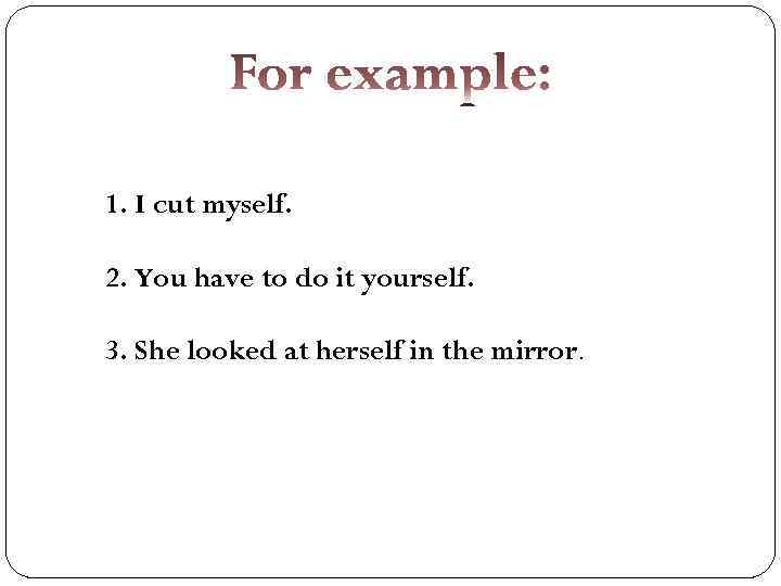 1. I cut myself. 2. You have to do it yourself. 3. She looked