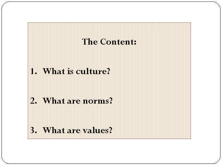 The Content: 1. What is culture? 2. What are norms? 3. What are values?