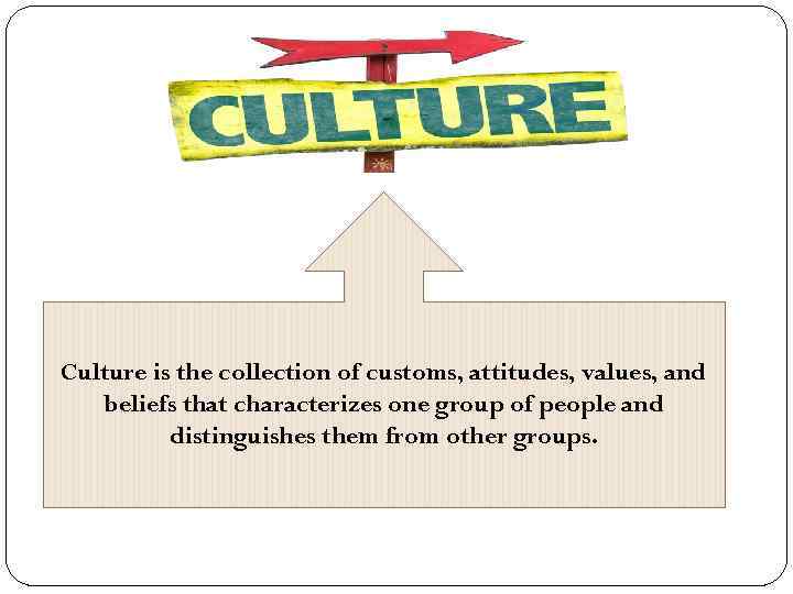 Culture is the collection of customs, attitudes, values, and beliefs that characterizes one group