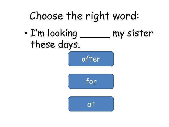 Choose the right word: • I’m looking _____ my sister these days. after for